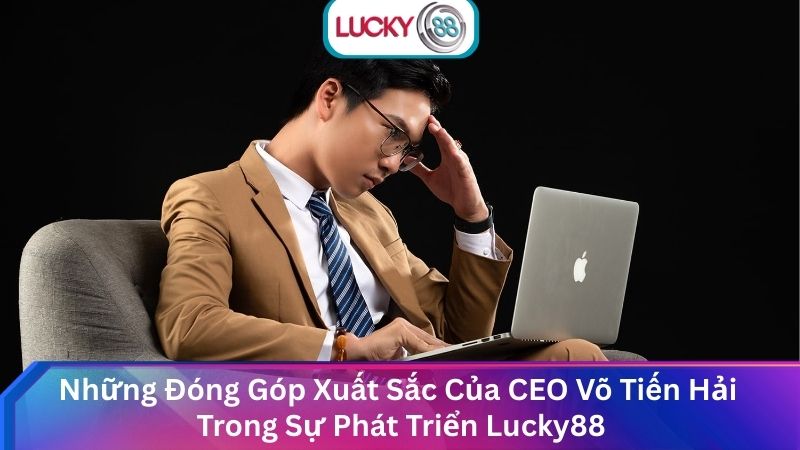 Những Đóng Góp Xuất Sắc Của CEO Võ Tiến Hải Trong Sự Phát Triển Lucky88