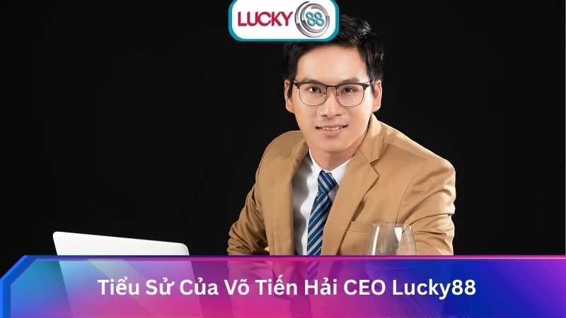 Tiểu Sử Của Võ Tiến Hải CEO Lucky88