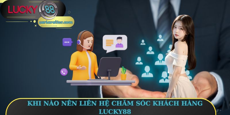 Chăm Sóc Khách Hàng Lucky88 - Dịch Vụ Tận Tâm Cho Hội Viên 3 Khi nào nên liên hệ chăm sóc khách hàng Lucky88
