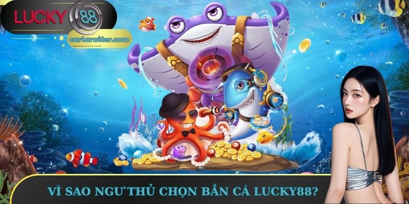 Bắn Cá Lucky88 – Săn Dễ Thắng, Đổi Thưởng Cực Nhanh 1 Vì sao ngư thủ chọn Bắn cá Lucky88?