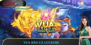 Vua Bắn Cá Lucky88 - Trải Nghiệm Vui Nhận Thưởng Cực Đã